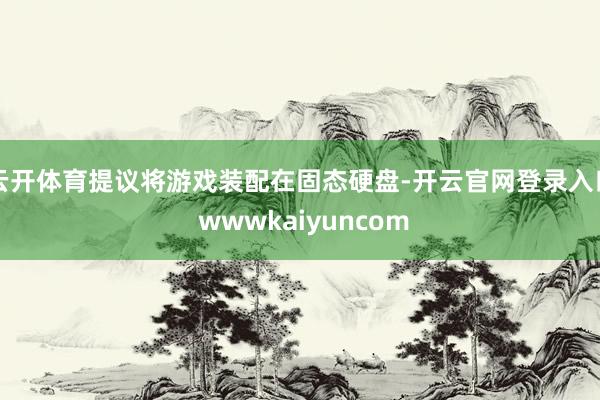 云开体育提议将游戏装配在固态硬盘-开云官网登录入口 wwwkaiyuncom