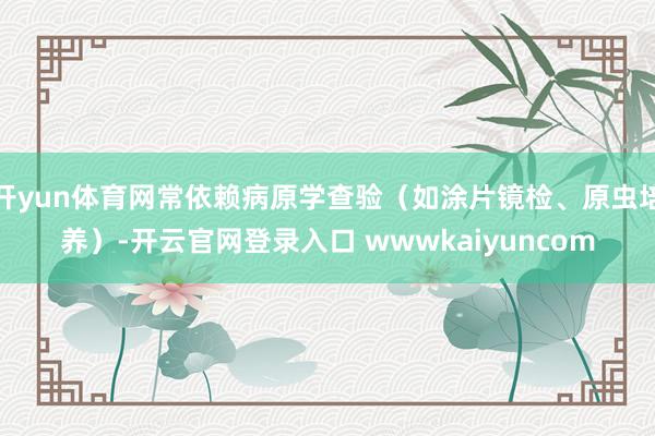 开yun体育网常依赖病原学查验（如涂片镜检、原虫培养）-开云官网登录入口 wwwkaiyuncom