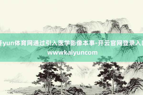 开yun体育网通过引入医学影像本事-开云官网登录入口 wwwkaiyuncom